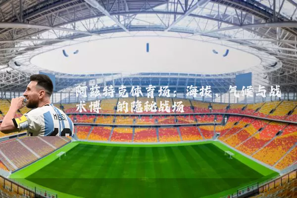 阿兹特克体育场:海拔、气候与战术博弈的隐秘战场
