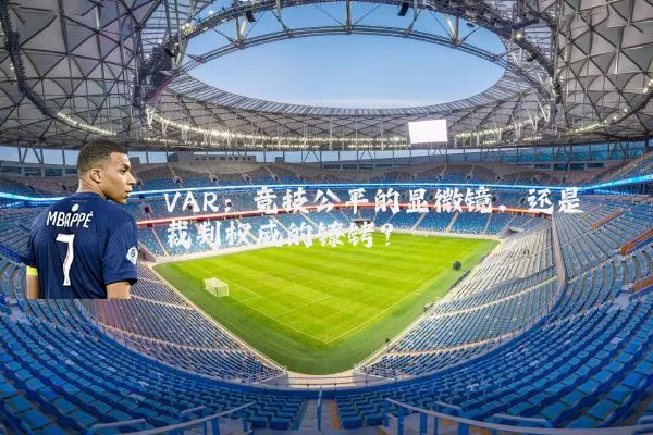 VAR：竞技公平的显微镜，还是裁判权威的镣铐？