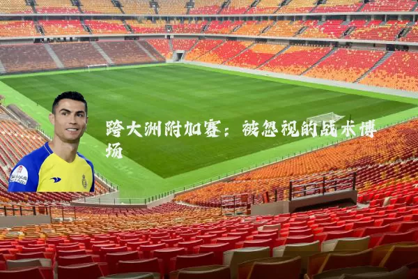 跨大洲附加赛:被忽视的战术博弈场