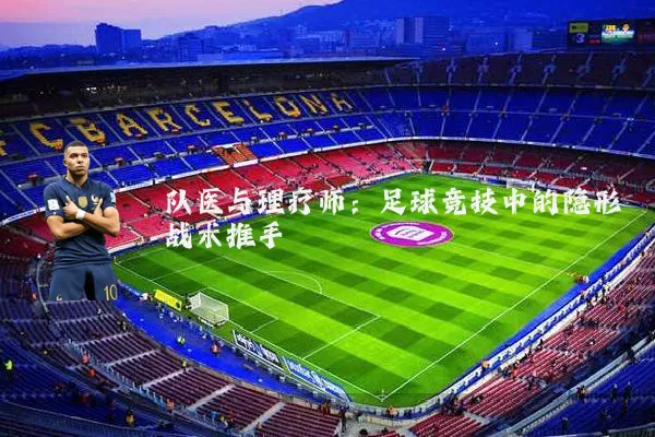 队医与理疗师:足球竞技中的隐形战术推手
