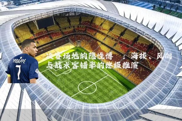 决赛场地的隐性博弈：海拔、风向与战术容错率的终极推演