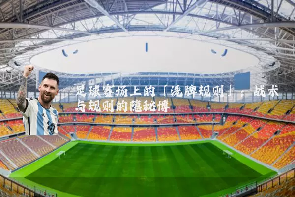 足球赛场上的「洗牌规则」:战术与规则的隐秘博弈