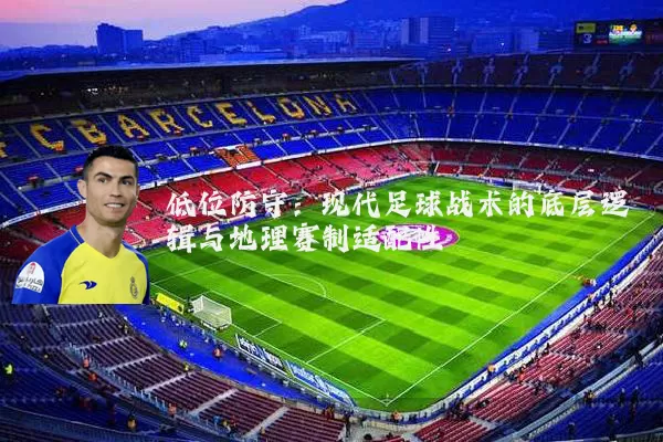 低位防守：现代足球战术的底层逻辑与地理赛制适配性