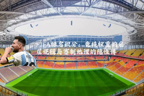 FIFA排名积分：竞技权重的底层逻辑与赛制地理的隐性博弈