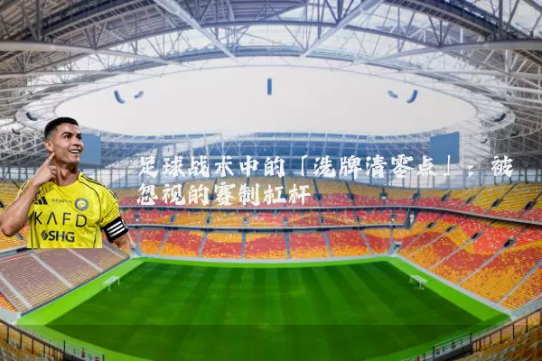 足球战术中的「洗牌清零点」:被忽视的赛制杠杆