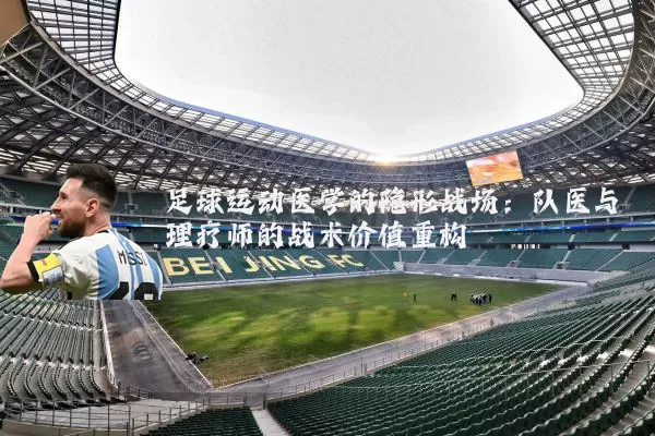 足球运动医学的隐形战场：队医与理疗师的战术价值重构